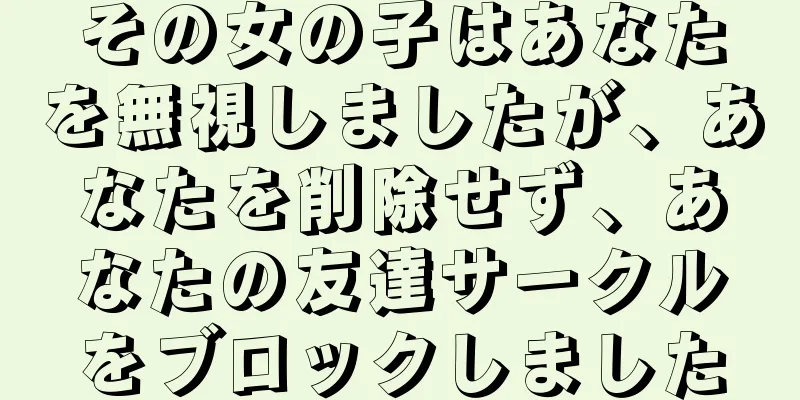 その女の子はあなたを無視しましたが、あなたを削除せず、あなたの友達サークルをブロックしました