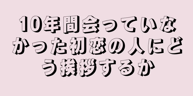 10年間会っていなかった初恋の人にどう挨拶するか