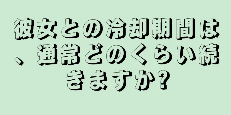 彼女との冷却期間は、通常どのくらい続きますか?