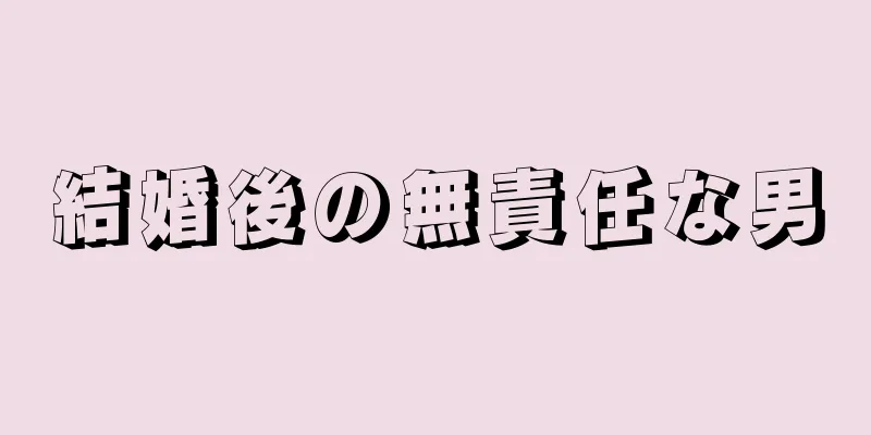 結婚後の無責任な男