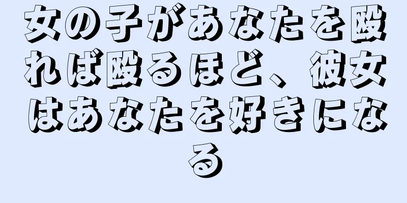 女の子があなたを殴れば殴るほど、彼女はあなたを好きになる