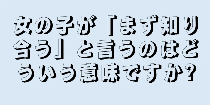 女の子が「まず知り合う」と言うのはどういう意味ですか?