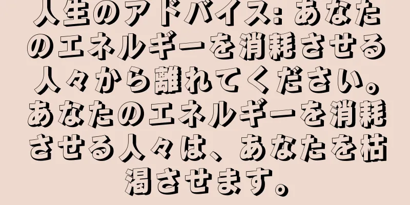 人生のアドバイス: あなたのエネルギーを消耗させる人々から離れてください。あなたのエネルギーを消耗させる人々は、あなたを枯渇させます。