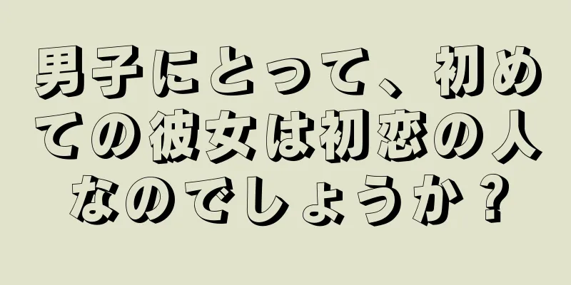 男子にとって、初めての彼女は初恋の人なのでしょうか？