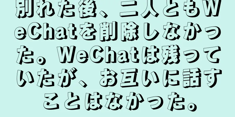 別れた後、二人ともWeChatを削除しなかった。WeChatは残っていたが、お互いに話すことはなかった。