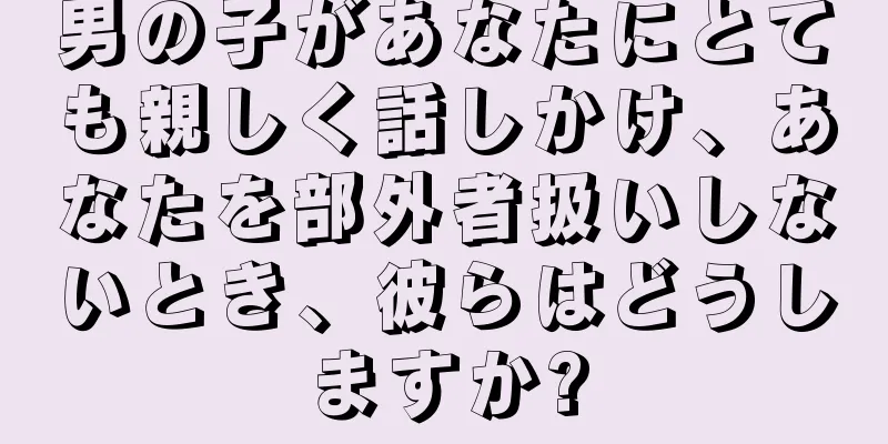 男の子があなたにとても親しく話しかけ、あなたを部外者扱いしないとき、彼らはどうしますか?