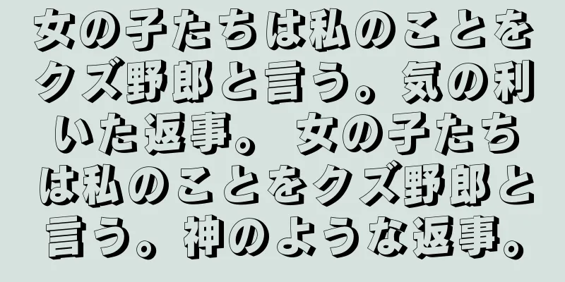 女の子たちは私のことをクズ野郎と言う。気の利いた返事。 女の子たちは私のことをクズ野郎と言う。神のような返事。