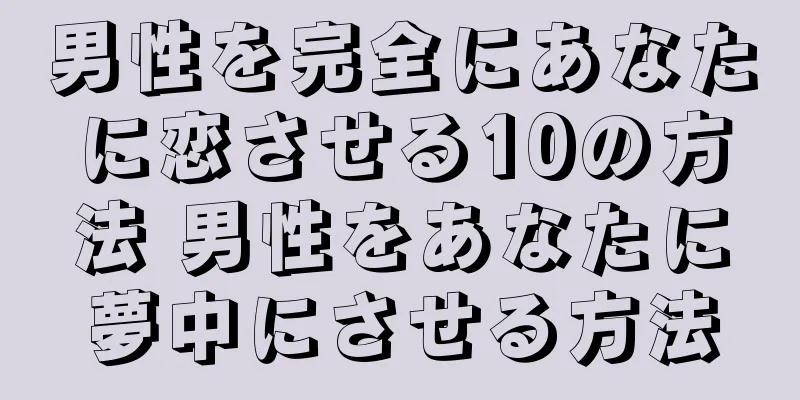 男性を完全にあなたに恋させる10の方法 男性をあなたに夢中にさせる方法
