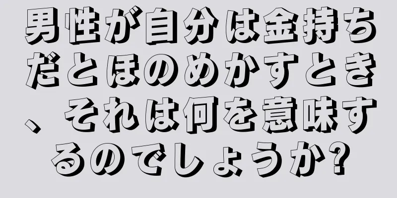男性が自分は金持ちだとほのめかすとき、それは何を意味するのでしょうか?