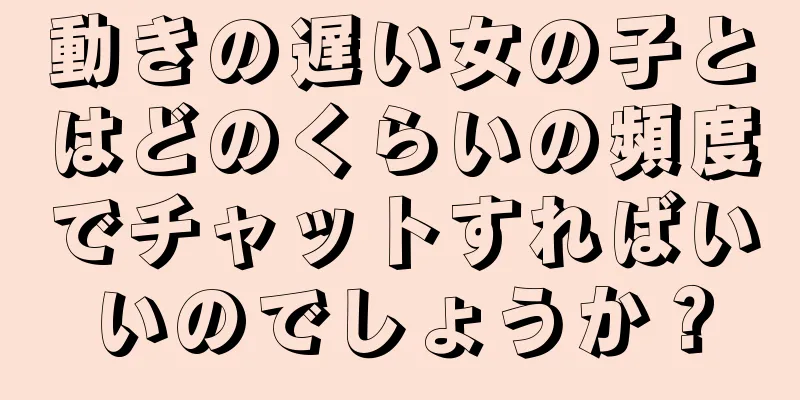 動きの遅い女の子とはどのくらいの頻度でチャットすればいいのでしょうか？