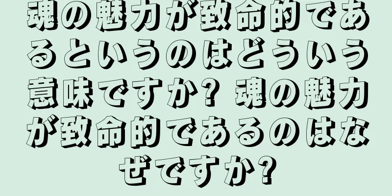 魂の魅力が致命的であるというのはどういう意味ですか? 魂の魅力が致命的であるのはなぜですか?