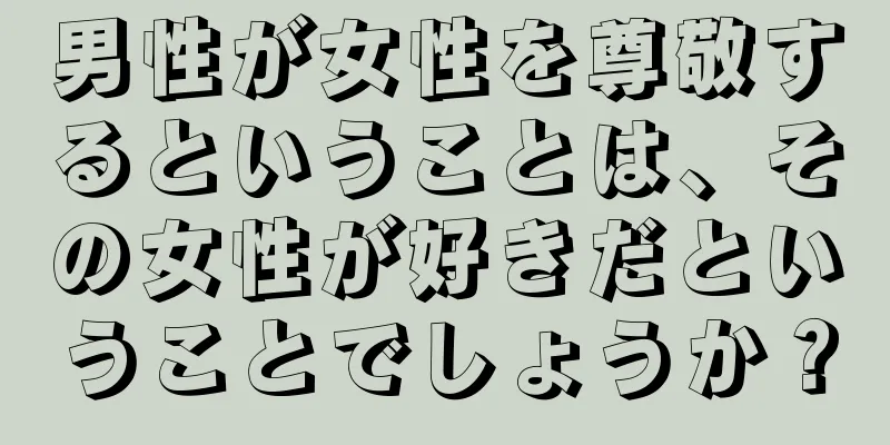 男性が女性を尊敬するということは、その女性が好きだということでしょうか？
