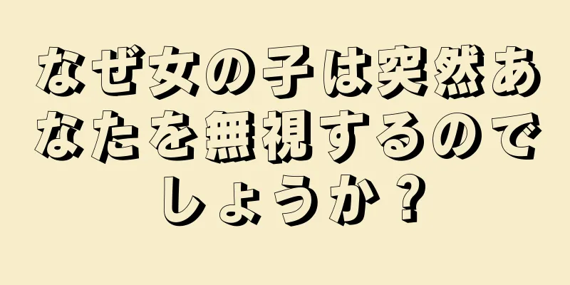 なぜ女の子は突然あなたを無視するのでしょうか？