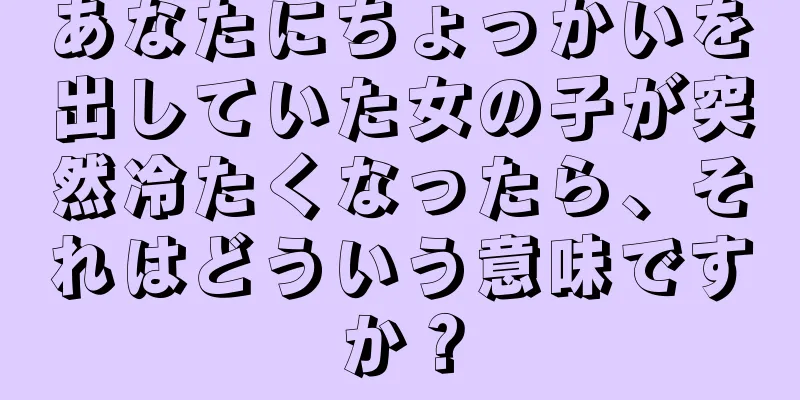 あなたにちょっかいを出していた女の子が突然冷たくなったら、それはどういう意味ですか？