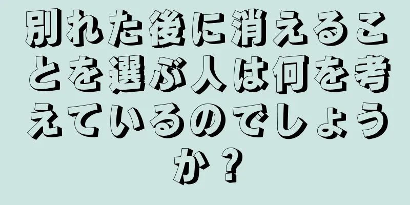 別れた後に消えることを選ぶ人は何を考えているのでしょうか？