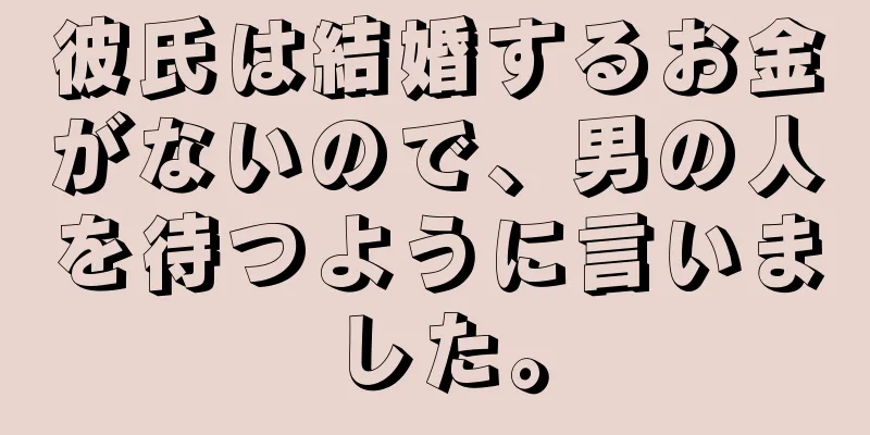 彼氏は結婚するお金がないので、男の人を待つように言いました。