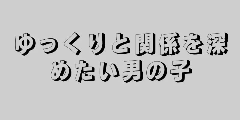 ゆっくりと関係を深めたい男の子