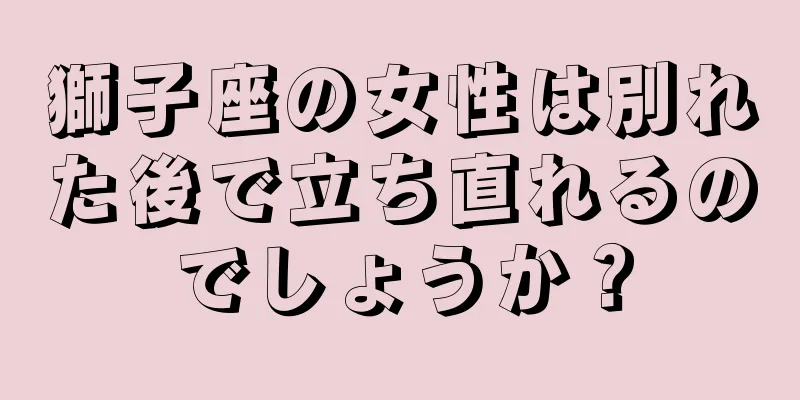獅子座の女性は別れた後で立ち直れるのでしょうか？