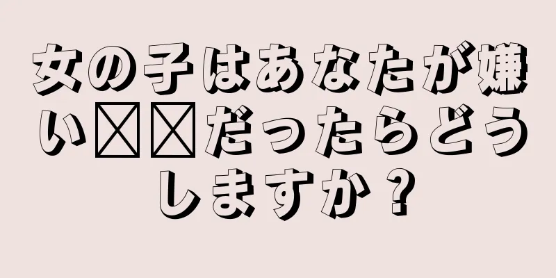 女の子はあなたが嫌い​​だったらどうしますか？