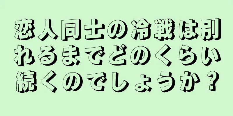 恋人同士の冷戦は別れるまでどのくらい続くのでしょうか？