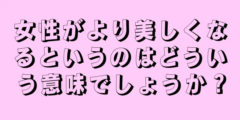 女性がより美しくなるというのはどういう意味でしょうか？
