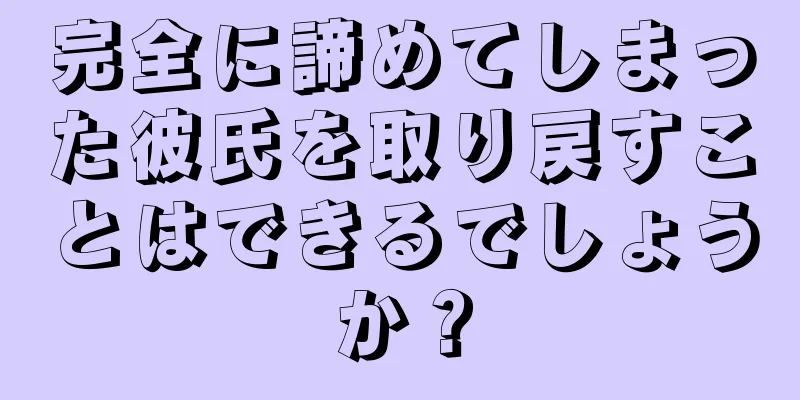 完全に諦めてしまった彼氏を取り戻すことはできるでしょうか？