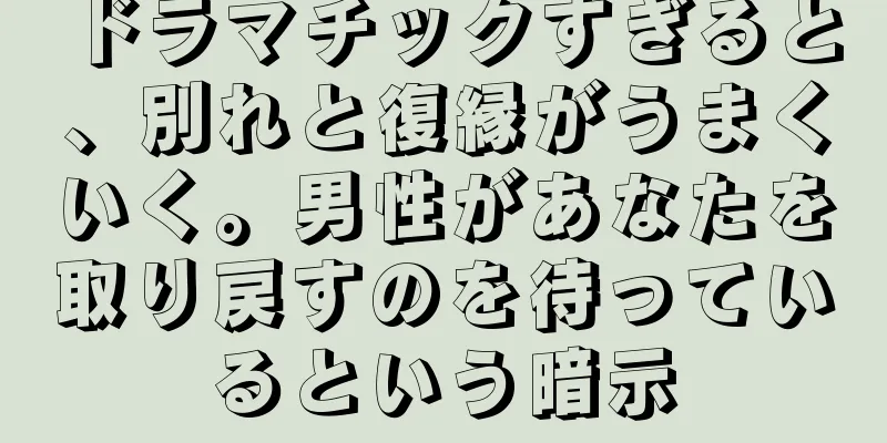 ドラマチックすぎると、別れと復縁がうまくいく。男性があなたを取り戻すのを待っているという暗示