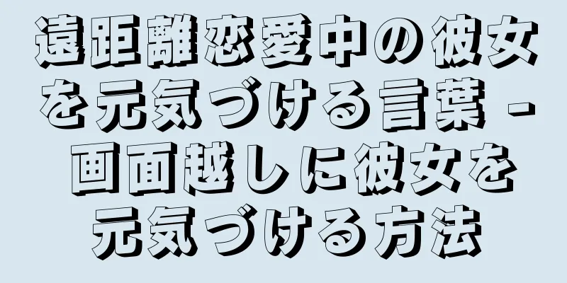 遠距離恋愛中の彼女を元気づける言葉 - 画面越しに彼女を元気づける方法