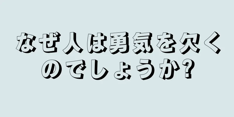 なぜ人は勇気を欠くのでしょうか?