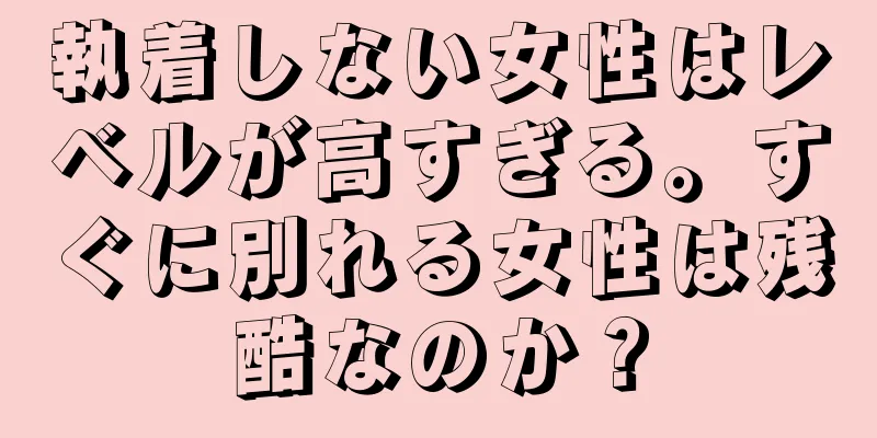 執着しない女性はレベルが高すぎる。すぐに別れる女性は残酷なのか？