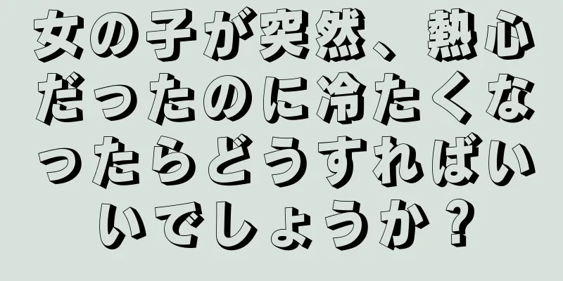 女の子が突然、熱心だったのに冷たくなったらどうすればいいでしょうか？