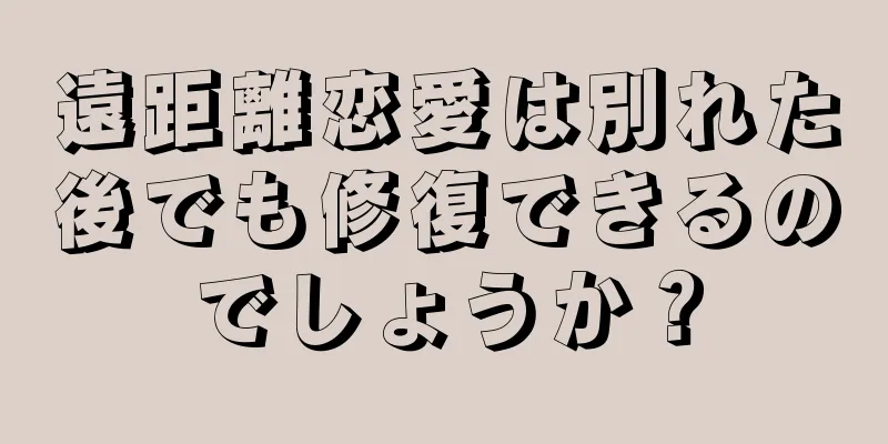 遠距離恋愛は別れた後でも修復できるのでしょうか？