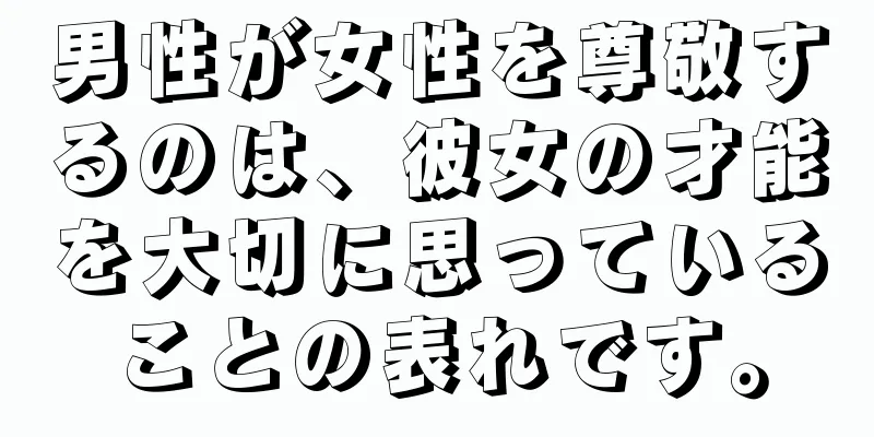 男性が女性を尊敬するのは、彼女の才能を大切に思っていることの表れです。