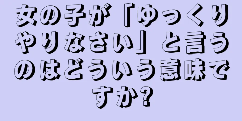 女の子が「ゆっくりやりなさい」と言うのはどういう意味ですか?