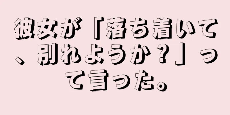 彼女が「落ち着いて、別れようか？」って言った。