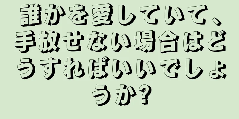 誰かを愛していて、手放せない場合はどうすればいいでしょうか?