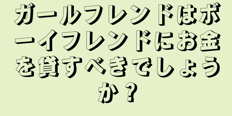ガールフレンドはボーイフレンドにお金を貸すべきでしょうか？