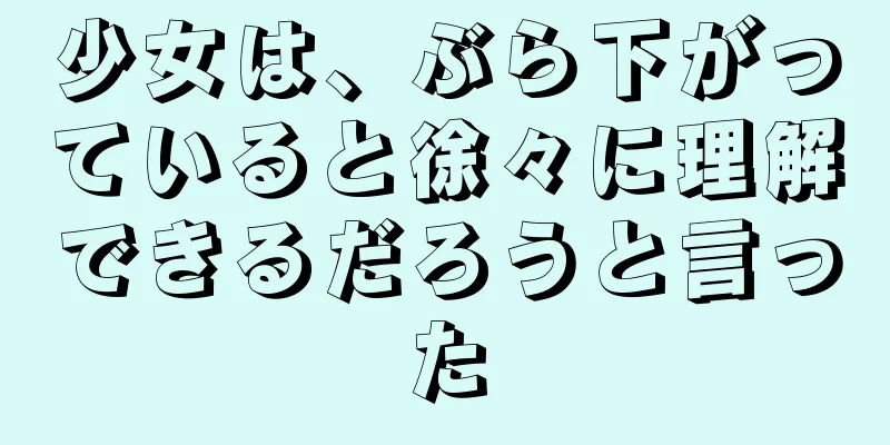 少女は、ぶら下がっていると徐々に理解できるだろうと言った