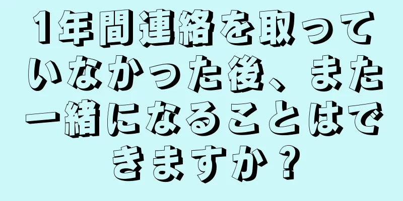 1年間連絡を取っていなかった後、また一緒になることはできますか？