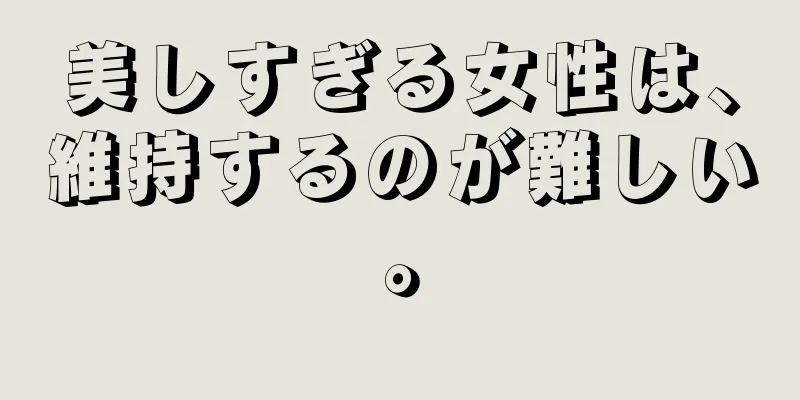 美しすぎる女性は、維持するのが難しい。