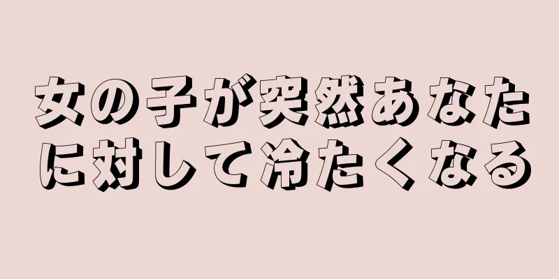 女の子が突然あなたに対して冷たくなる