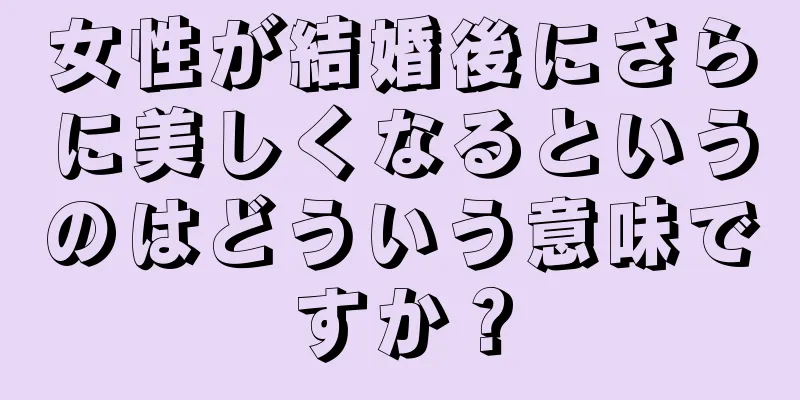 女性が結婚後にさらに美しくなるというのはどういう意味ですか？