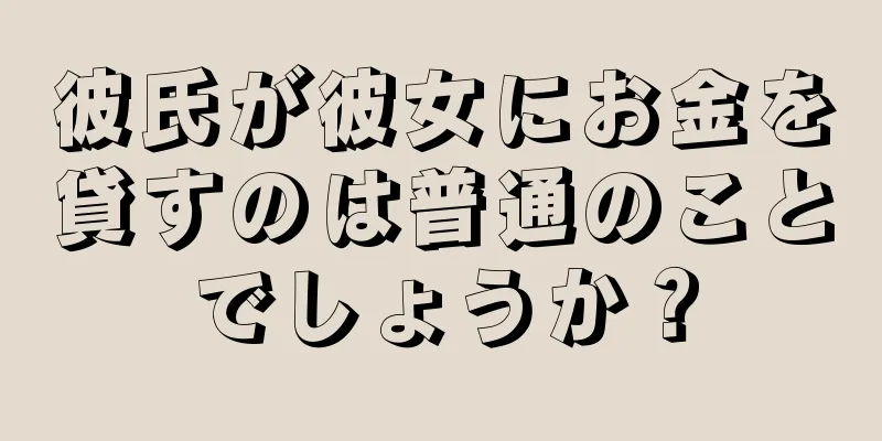 彼氏が彼女にお金を貸すのは普通のことでしょうか？