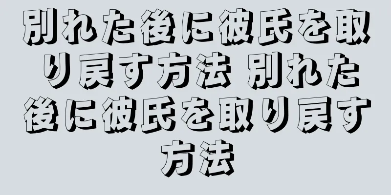 別れた後に彼氏を取り戻す方法 別れた後に彼氏を取り戻す方法