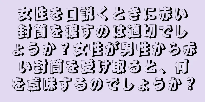 女性を口説くときに赤い封筒を渡すのは適切でしょうか？女性が男性から赤い封筒を受け取ると、何を意味するのでしょうか？