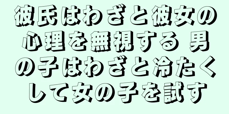 彼氏はわざと彼女の心理を無視する 男の子はわざと冷たくして女の子を試す
