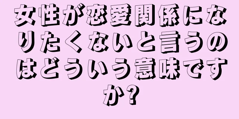 女性が恋愛関係になりたくないと言うのはどういう意味ですか?