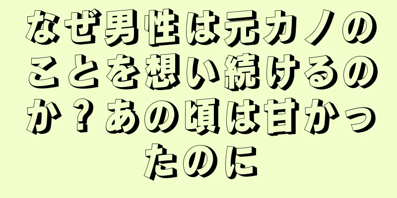 なぜ男性は元カノのことを想い続けるのか？あの頃は甘かったのに