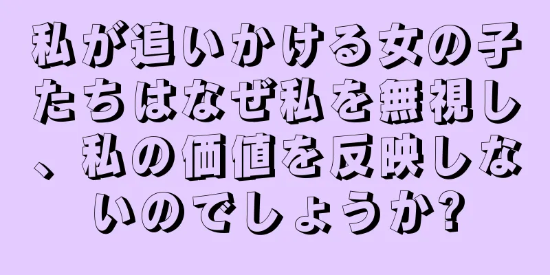 私が追いかける女の子たちはなぜ私を無視し、私の価値を反映しないのでしょうか?
