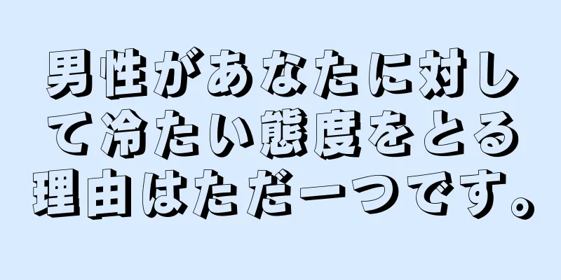 男性があなたに対して冷たい態度をとる理由はただ一つです。